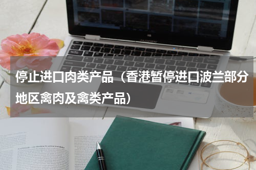 停止进口肉类产品（香港暂停进口波兰部分地区禽肉及禽类产品）