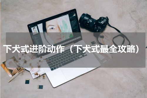 下犬式进阶动作（下犬式最全攻略）