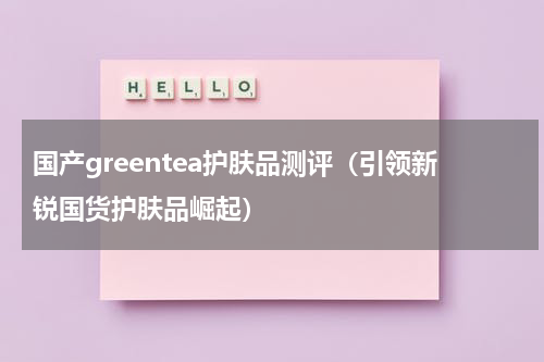 国产greentea护肤品测评（引领新锐国货护肤品崛起）