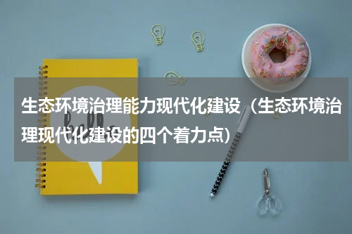 生态环境治理能力现代化建设（生态环境治理现代化建设的四个着力点）