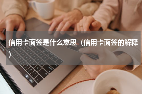 信用卡面签是什么意思（信用卡面签的解释）