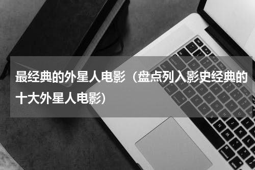 最经典的外星人电影（盘点列入影史经典的十大外星人电影）