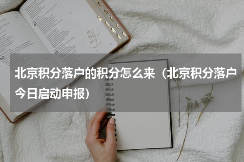 北京积分落户的积分怎么来（北京积分落户今日启动申报）