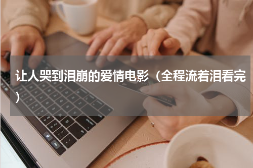 让人哭到泪崩的爱情电影（全程流着泪看完）