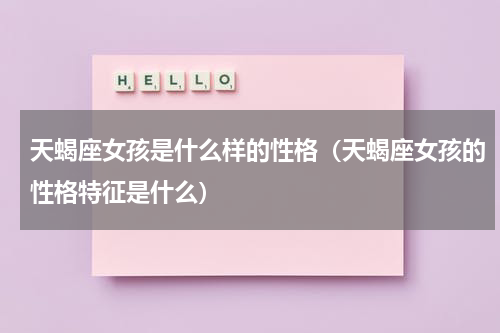 天蝎座女孩是什么样的性格（天蝎座女孩的性格特征是什么）