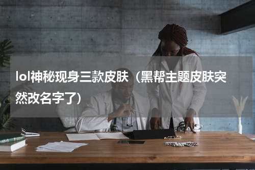 lol神秘现身三款皮肤（黑帮主题皮肤突然改名字了）