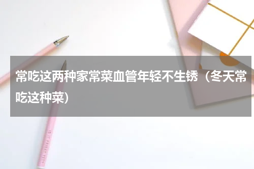 常吃这两种家常菜血管年轻不生锈（冬天常吃这种菜）