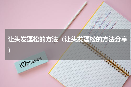 让头发蓬松的方法（让头发蓬松的方法分享）
