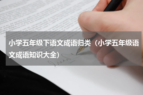 小学五年级下语文成语归类（小学五年级语文成语知识大全）