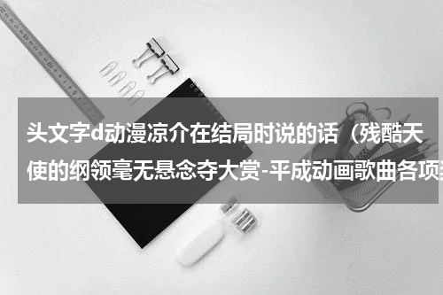 头文字d动漫凉介在结局时说的话（残酷天使的纲领毫无悬念夺大赏-平成动画歌曲各项奖项公布）