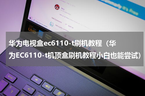 华为电视盒ec6110-t刷机教程（华为EC6110-t机顶盒刷机教程小白也能尝试）