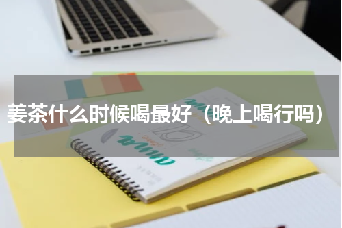 姜茶什么时候喝最好（晚上喝行吗）
