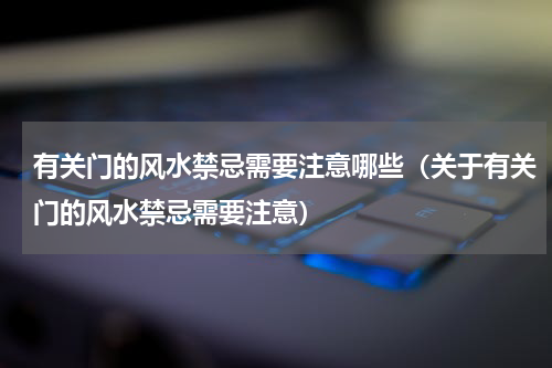有关门的风水禁忌需要注意哪些（关于有关门的风水禁忌需要注意）