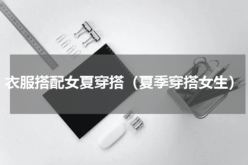 衣服搭配女夏穿搭（夏季穿搭女生）