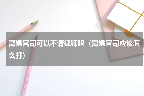 离婚官司可以不请律师吗（离婚官司应该怎么打）