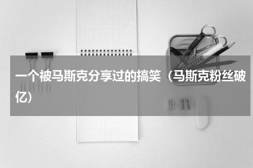 一个被马斯克分享过的搞笑（马斯克粉丝破亿）