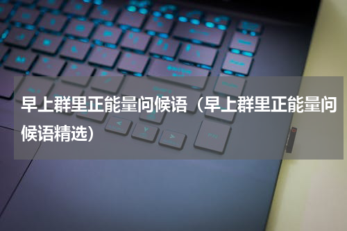 早上群里正能量问候语（早上群里正能量问候语精选）