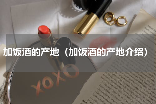 加饭酒的产地（加饭酒的产地介绍）