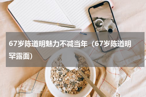 67岁陈道明魅力不减当年（67岁陈道明罕露面）