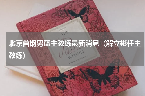 北京首钢男篮主教练最新消息（解立彬任主教练）