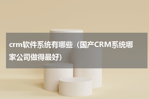 crm软件系统有哪些（国产CRM系统哪家公司做得最好）
