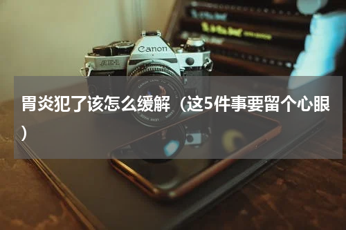 胃炎犯了该怎么缓解（这5件事要留个心眼）