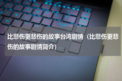 比悲伤更悲伤的故事台湾剧情（比悲伤更悲伤的故事剧情简介）