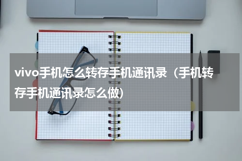 vivo手机怎么转存手机通讯录（手机转存手机通讯录怎么做）