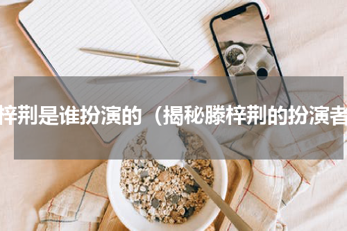 滕梓荆是谁扮演的（揭秘滕梓荆的扮演者）