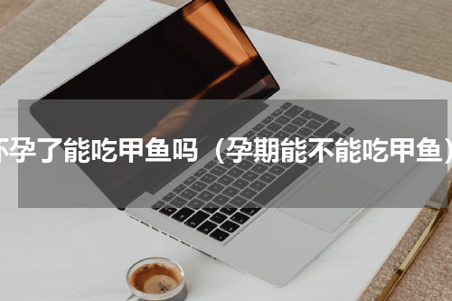 怀孕了能吃甲鱼吗（孕期能不能吃甲鱼）