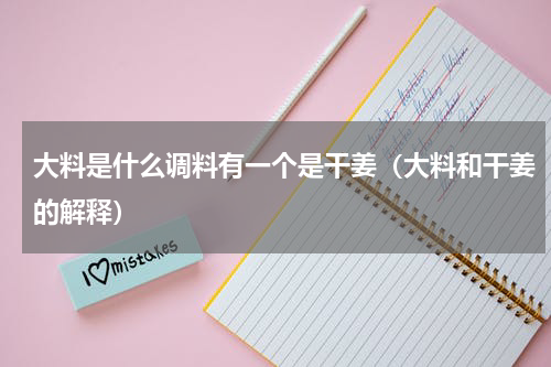 大料是什么调料有一个是干姜（大料和干姜的解释）