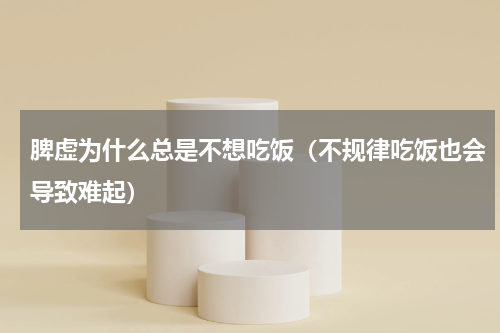 脾虚为什么总是不想吃饭（不规律吃饭也会导致难起）