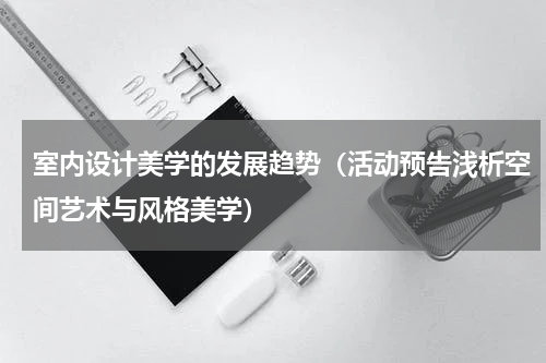 室内设计美学的发展趋势（活动预告浅析空间艺术与风格美学）