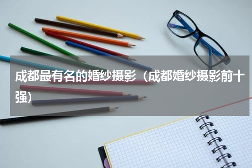 成都最有名的婚纱摄影（成都婚纱摄影前十强）