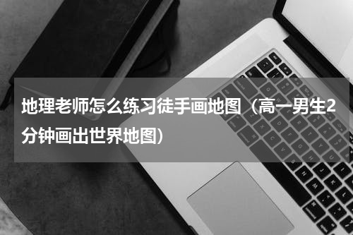 地理老师怎么练习徒手画地图（高一男生2分钟画出世界地图）
