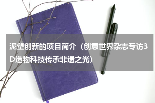 泥塑创新的项目简介（创意世界杂志专访3D造物科技传承非遗之光）