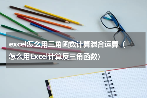 excel怎么用三角函数计算混合运算（怎么用Excel计算反三角函数）