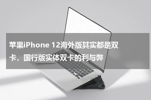 苹果iPhone 12海外版其实都是双卡，国行版实体双卡的利与弊