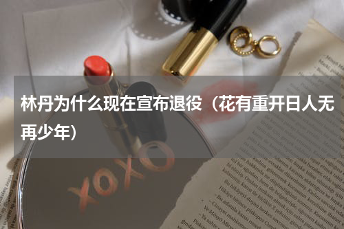 林丹为什么现在宣布退役（花有重开日人无再少年）
