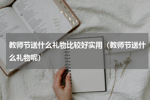教师节送什么礼物比较好实用（教师节送什么礼物呢）