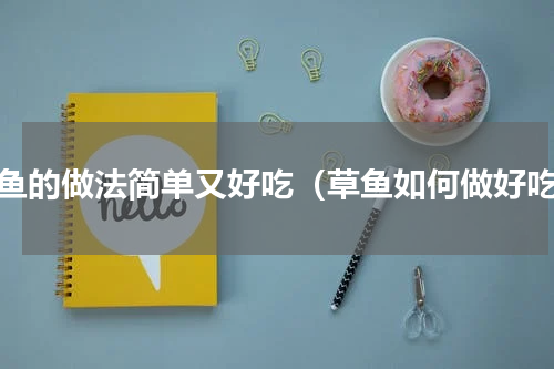 草鱼的做法简单又好吃（草鱼如何做好吃）