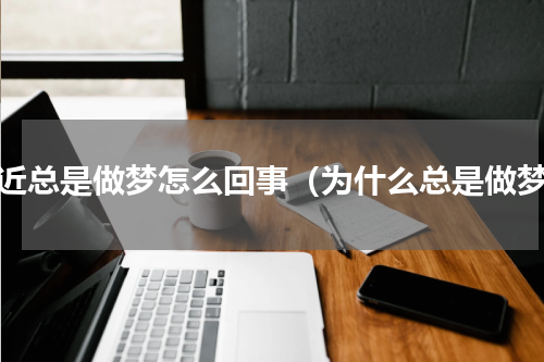 最近总是做梦怎么回事（为什么总是做梦）