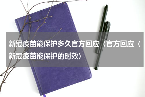 新冠疫苗能保护多久官方回应（官方回应（新冠疫苗能保护的时效）