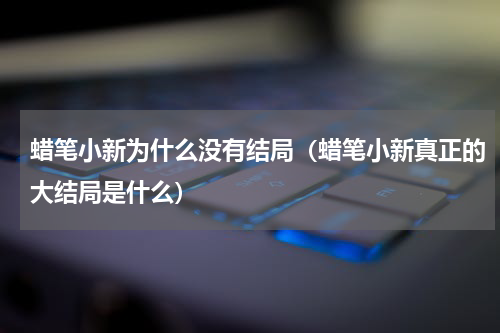 蜡笔小新为什么没有结局（蜡笔小新真正的大结局是什么）
