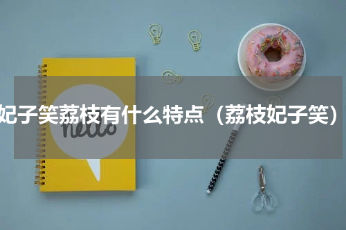 妃子笑荔枝有什么特点（荔枝妃子笑）