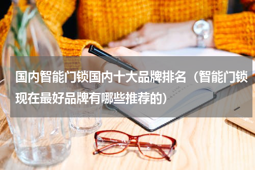 国内智能门锁国内十大品牌排名（智能门锁现在最好品牌有哪些推荐的）