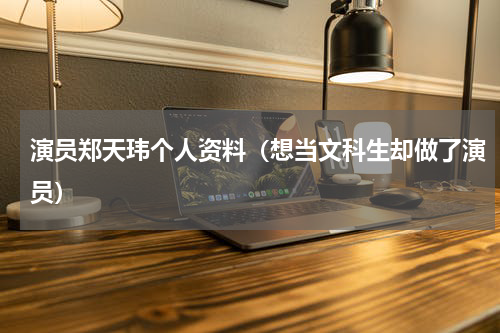 演员郑天玮个人资料（想当文科生却做了演员）