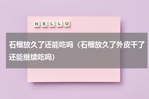 石榴放久了还能吃吗（石榴放久了外皮干了还能继续吃吗）