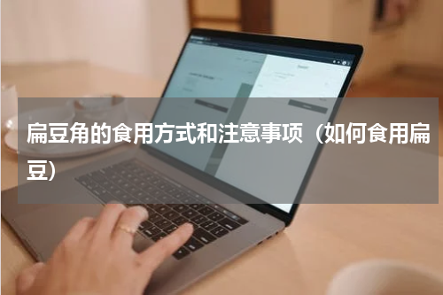 扁豆角的食用方式和注意事项（如何食用扁豆）