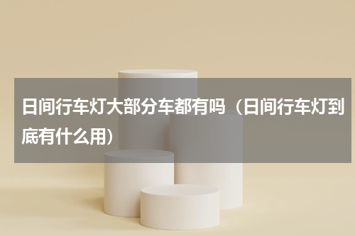 日间行车灯大部分车都有吗（日间行车灯到底有什么用）